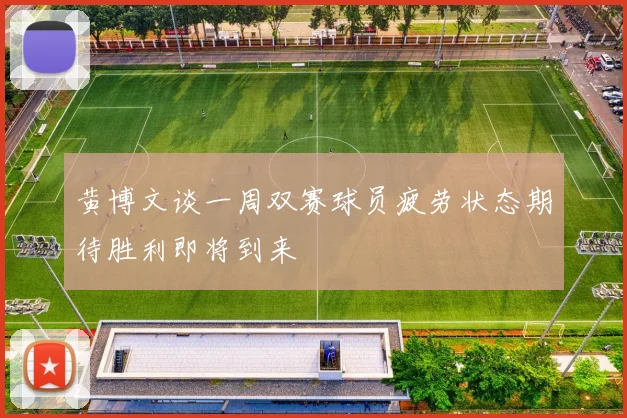 黄博文谈一周双赛球员疲劳状态期待胜利即将到来