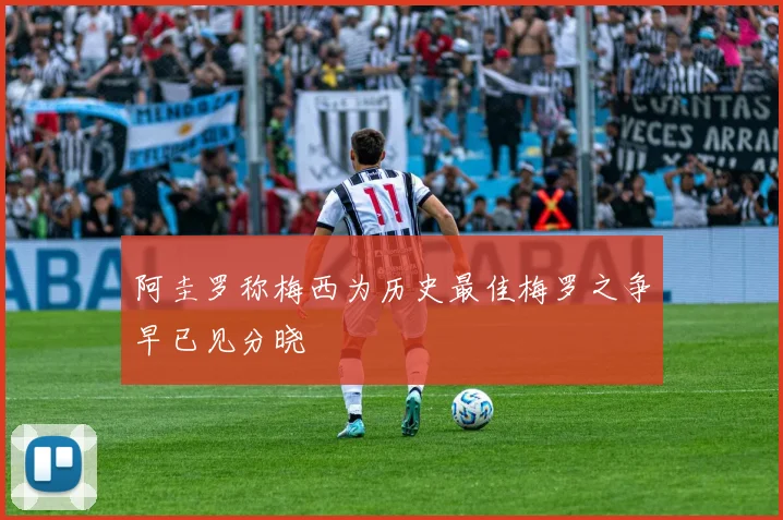 阿圭罗称梅西为历史最佳梅罗之争早已见分晓