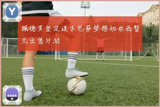 佩德罗坚定追求巴萨梦想切尔西暂无出售计划