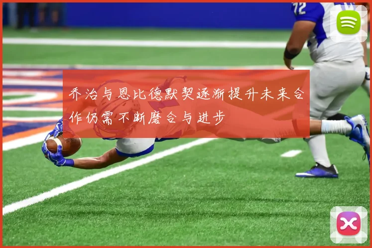 乔治与恩比德默契逐渐提升未来合作仍需不断磨合与进步
