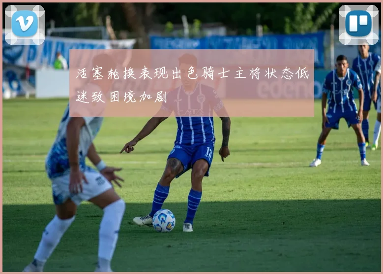 活塞轮换表现出色骑士主将状态低迷致困境加剧