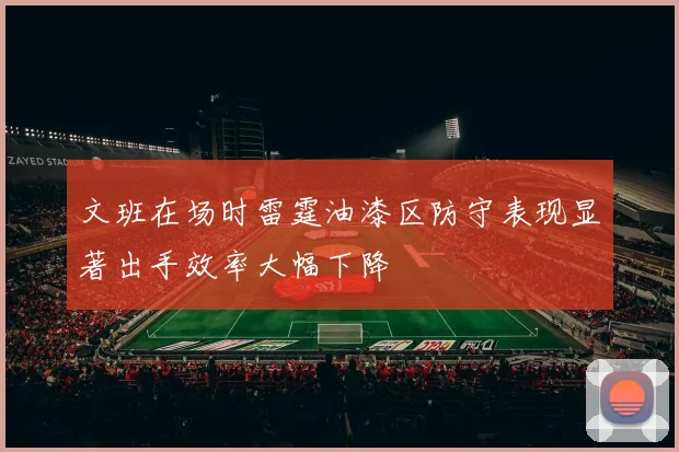 文班在场时雷霆油漆区防守表现显著出手效率大幅下降