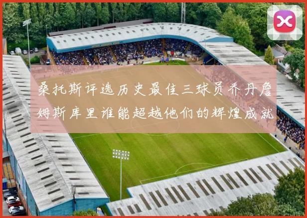 桑托斯评选历史最佳三球员乔丹詹姆斯库里谁能超越他们的辉煌成就