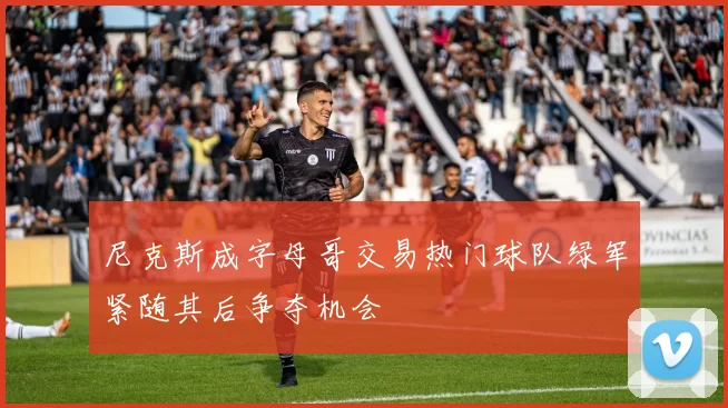 尼克斯成字母哥交易热门球队绿军紧随其后争夺机会
