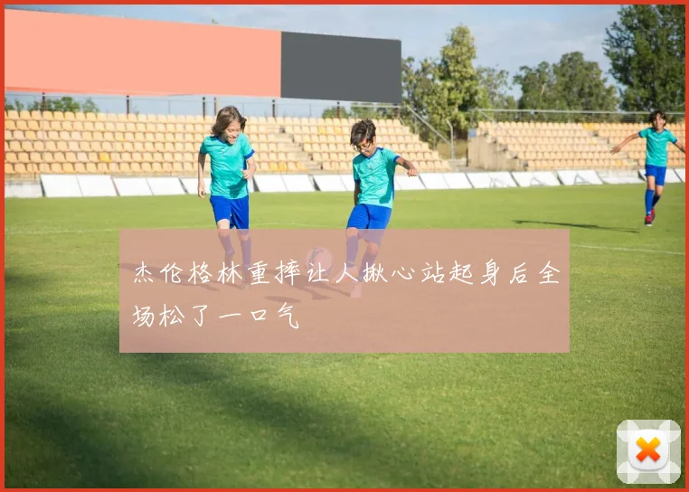 杰伦格林重摔让人揪心站起身后全场松了一口气