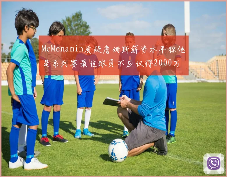 McMenamin质疑詹姆斯薪资水平称他是系列赛最佳球员不应仅得2000万