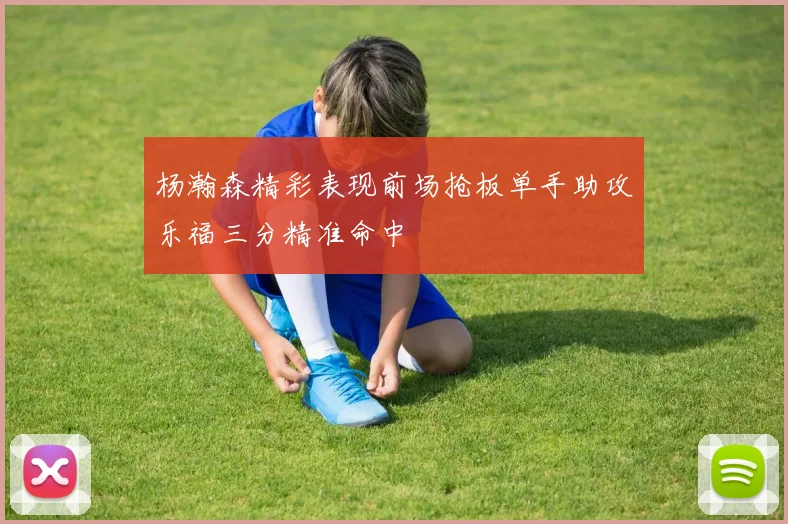 杨瀚森精彩表现前场抢板单手助攻乐福三分精准命中