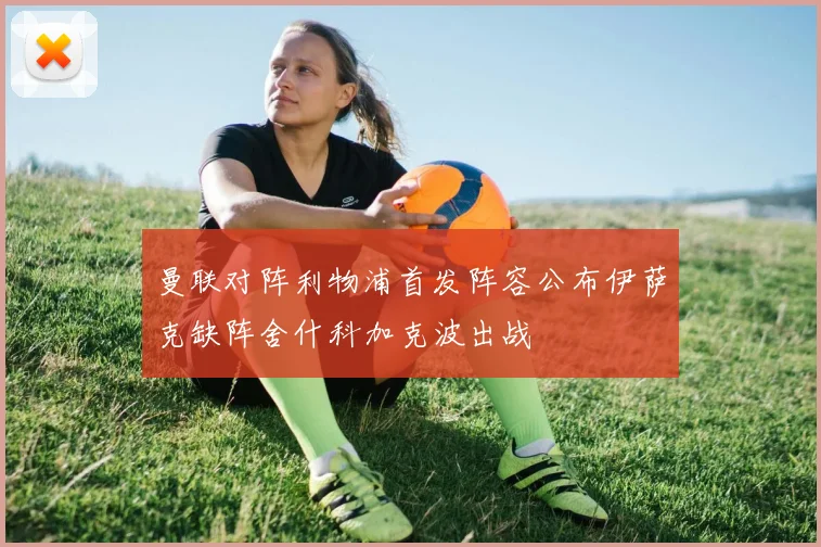 曼联对阵利物浦首发阵容公布伊萨克缺阵舍什科加克波出战