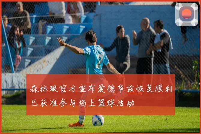 森林狼官方宣布爱德华兹恢复顺利已获准参与场上篮球活动