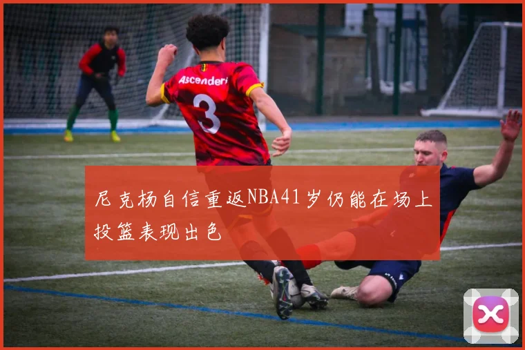 尼克杨自信重返NBA41岁仍能在场上投篮表现出色